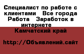 Специалист по работе с клиентами - Все города Работа » Заработок в интернете   . Камчатский край